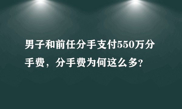 男子和前任分手支付550万分手费，分手费为何这么多？