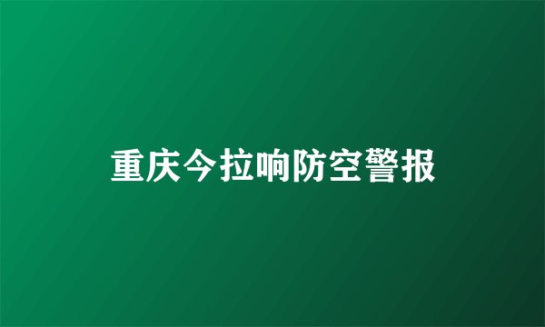 重庆今拉响防空警报
