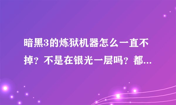 暗黑3的炼狱机器怎么一直不掉？不是在银光一层吗？都打N次了怎么不掉？