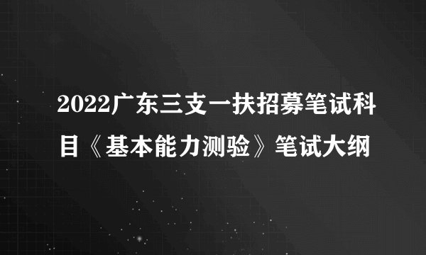 2022广东三支一扶招募笔试科目《基本能力测验》笔试大纲
