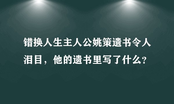 错换人生主人公姚策遗书令人泪目，他的遗书里写了什么？