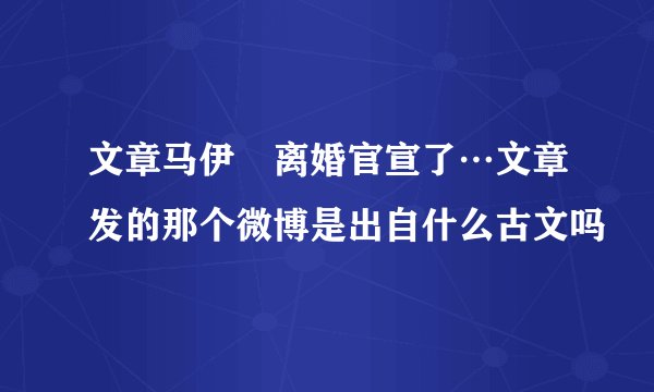文章马伊琍离婚官宣了…文章发的那个微博是出自什么古文吗