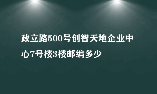 政立路500号创智天地企业中心7号楼3楼邮编多少
