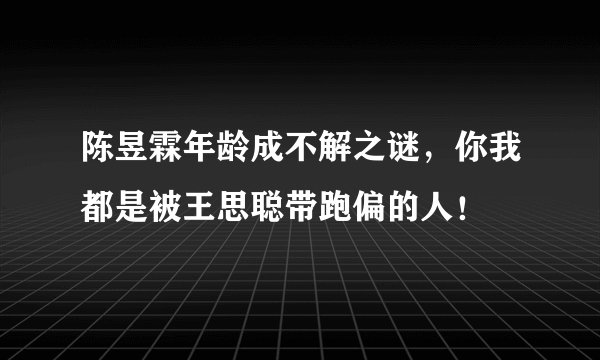 陈昱霖年龄成不解之谜，你我都是被王思聪带跑偏的人！