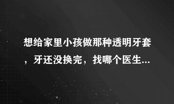 想给家里小孩做那种透明牙套，牙还没换完，找哪个医生比较好？