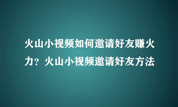 火山小视频如何邀请好友赚火力？火山小视频邀请好友方法