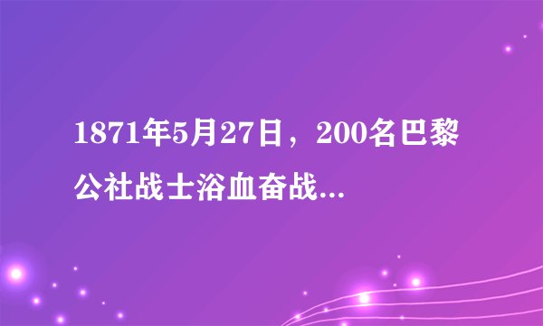 1871年5月27日，200名巴黎公社战士浴血奋战，最后一批战士被敌人围堵在一堵墙边，最后全部壮烈牺牲。28日，巴黎全部被凡尔赛军队占领，至此，震撼资本主义世界的巴黎公社结束了。以下关于巴黎公社的认识正确的是（　　）A.使社会主义制度由理想变成现实B.标志着无产阶级第一次登上了政治舞台C.丰富了马克思主义的传承D.是人类历史上第一次获得胜利的社会主义革命