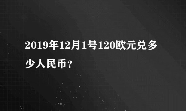 2019年12月1号120欧元兑多少人民币？