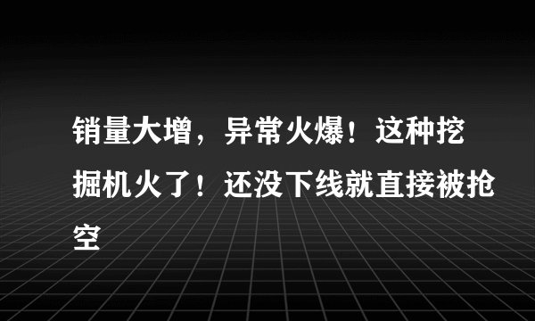 销量大增，异常火爆！这种挖掘机火了！还没下线就直接被抢空