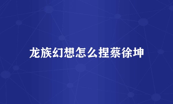 龙族幻想怎么捏蔡徐坤