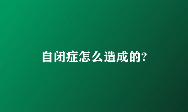 自闭症怎么造成的?