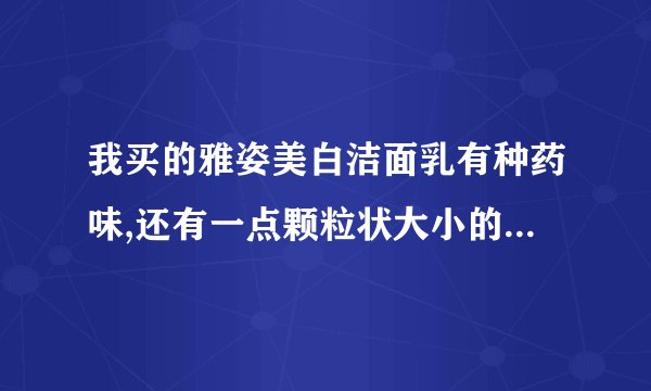 我买的雅姿美白洁面乳有种药味,还有一点颗粒状大小的东西,是不是真的?
