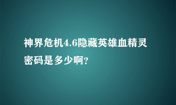 神界危机4.6隐藏英雄血精灵密码是多少啊？