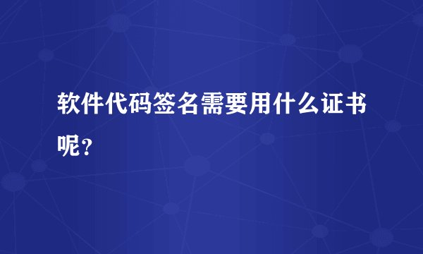软件代码签名需要用什么证书呢？