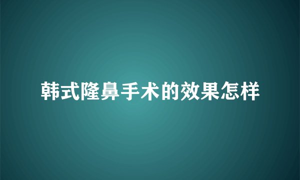 韩式隆鼻手术的效果怎样
