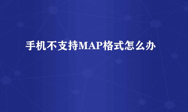 手机不支持MAP格式怎么办