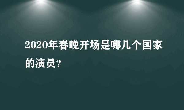 2020年春晚开场是哪几个国家的演员？