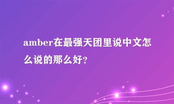 amber在最强天团里说中文怎么说的那么好？