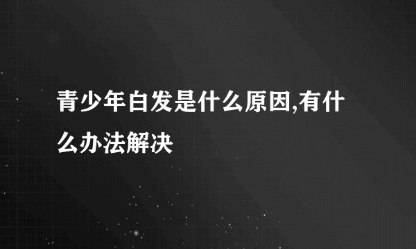 青少年白发是什么原因,有什么办法解决