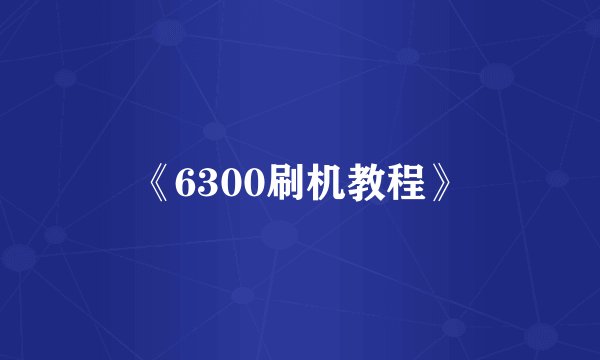 《6300刷机教程》