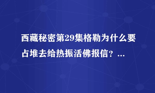 西藏秘密第29集格勒为什么要占堆去给热振活佛报信？没有意义啊， 为什么要让占堆白白牺牲？ 实在搞不懂