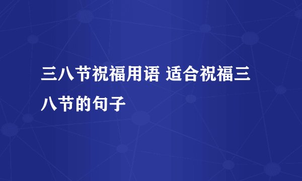 三八节祝福用语 适合祝福三八节的句子