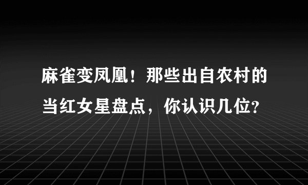 麻雀变凤凰！那些出自农村的当红女星盘点，你认识几位？