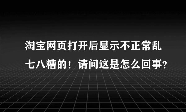 淘宝网页打开后显示不正常乱七八糟的！请问这是怎么回事？