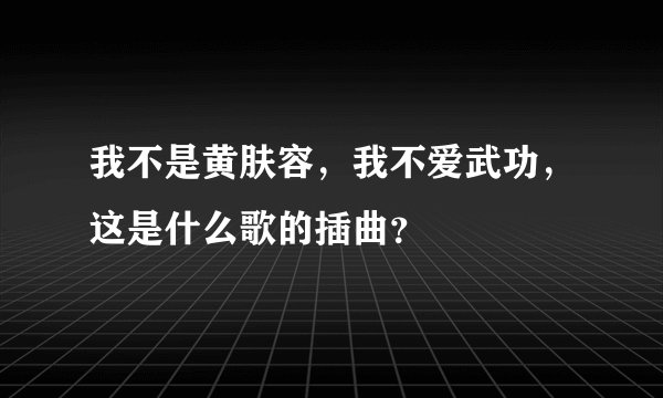 我不是黄肤容，我不爱武功，这是什么歌的插曲？