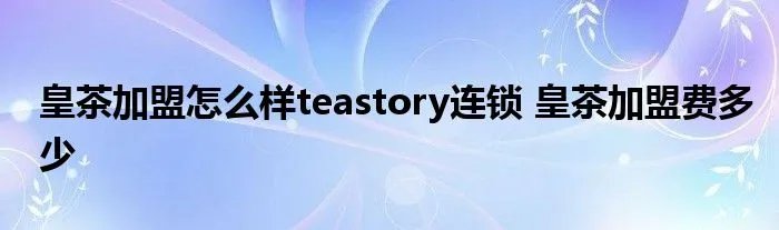 皇茶加盟怎么样teastory连锁 皇茶加盟费多少