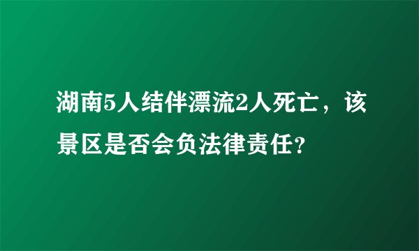 湖南5人结伴漂流2人死亡，该景区是否会负法律责任？