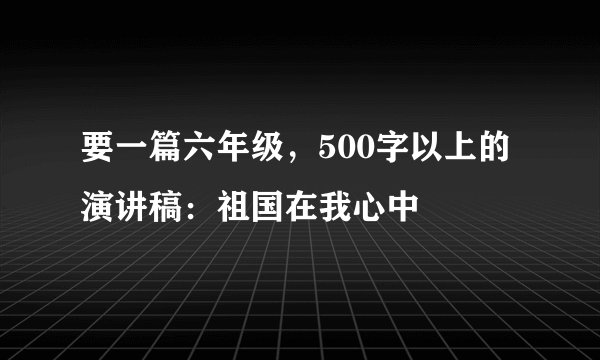 要一篇六年级，500字以上的演讲稿：祖国在我心中