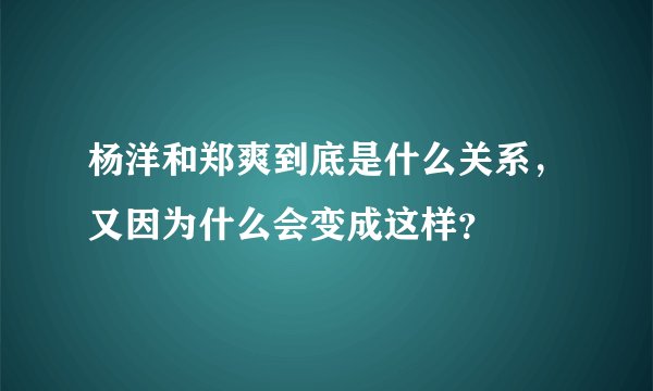 杨洋和郑爽到底是什么关系，又因为什么会变成这样？