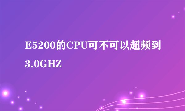 E5200的CPU可不可以超频到3.0GHZ