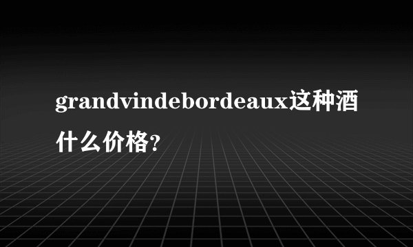 grandvindebordeaux这种酒什么价格？