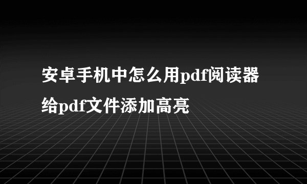 安卓手机中怎么用pdf阅读器给pdf文件添加高亮