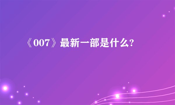 《007》最新一部是什么?