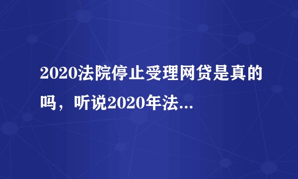 2020法院停止受理网贷是真的吗，听说2020年法院将停止受理网贷相关的案件是真的吗？是不是谣言啊？
