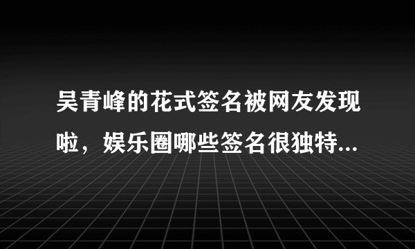 吴青峰的花式签名被网友发现啦，娱乐圈哪些签名很独特的明星？