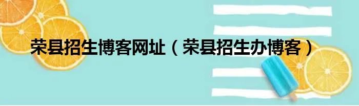 荣县招生博客网址（荣县招生办博客）