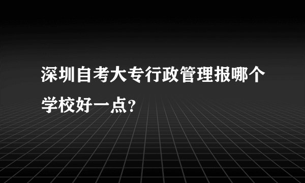 深圳自考大专行政管理报哪个学校好一点？