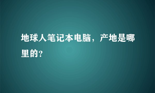 地球人笔记本电脑，产地是哪里的？