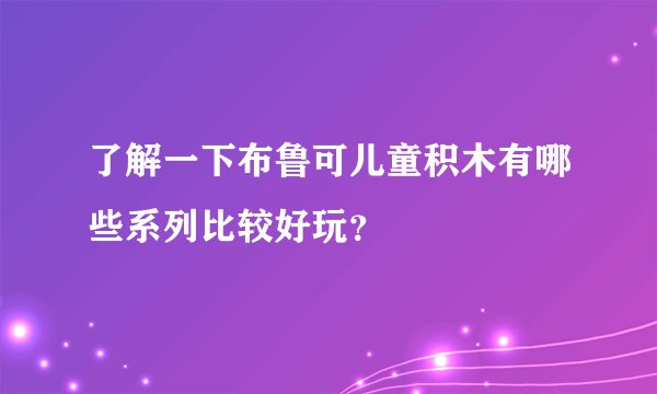 了解一下布鲁可儿童积木有哪些系列比较好玩？