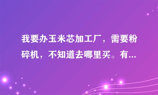 我要办玉米芯加工厂，需要粉碎机，不知道去哪里买。有朋友告诉我吗？