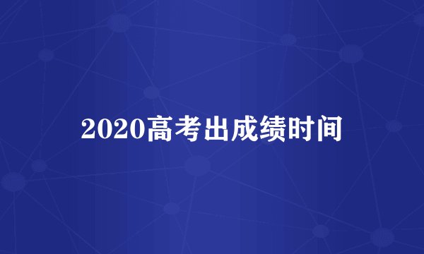 2020高考出成绩时间