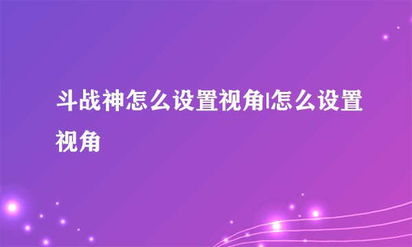 斗战神怎么设置视角|怎么设置视角