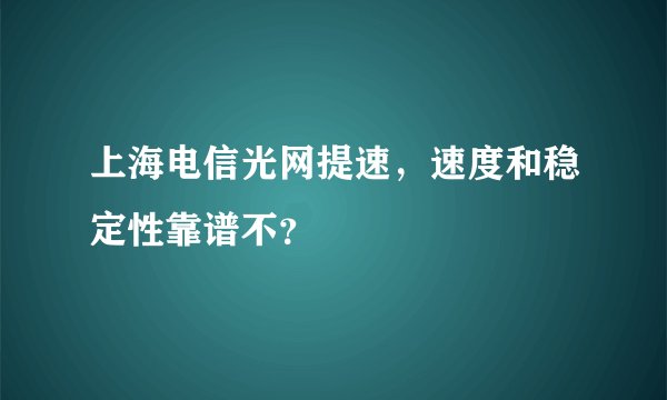 上海电信光网提速，速度和稳定性靠谱不？