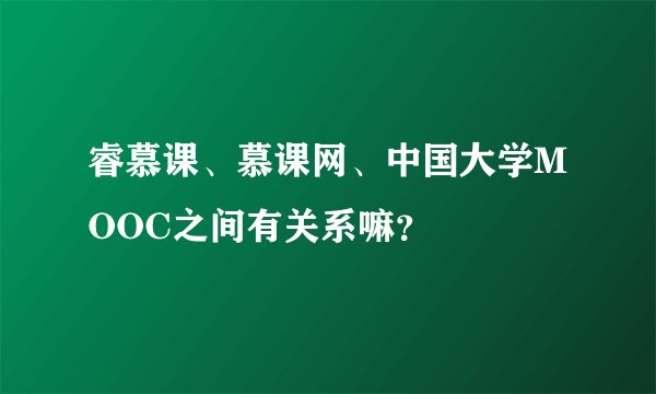 睿慕课、慕课网、中国大学MOOC之间有关系嘛？