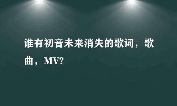 谁有初音未来消失的歌词，歌曲，MV?