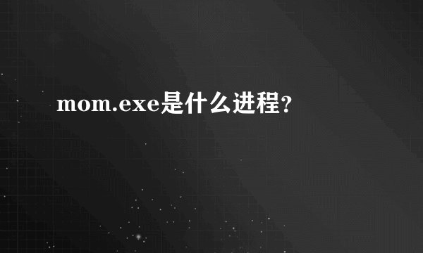 mom.exe是什么进程？